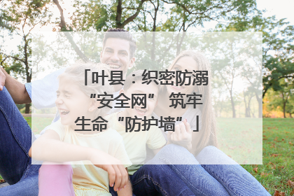 叶县：织密防溺“安全网” 筑牢生命“防护墙”