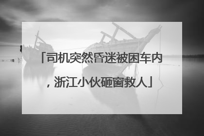 司机突然昏迷被困车内，浙江小伙砸窗救人