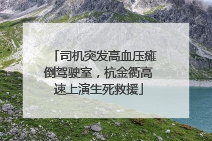 司机突发高血压瘫倒驾驶室，杭金衢高速上演生死救援