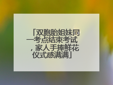 双胞胎姐妹同一考点结束考试，家人手捧鲜花仪式感满满