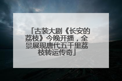 古装大剧《长安的荔枝》今晚开播，全景展现唐代五千里荔枝转运传奇