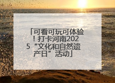 可看可玩可体验！打卡河南2025“文化和自然遗产日”活动