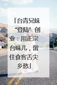 台青兄妹“登陆”创业：用正宗台味儿，留住食客舌尖乡愁