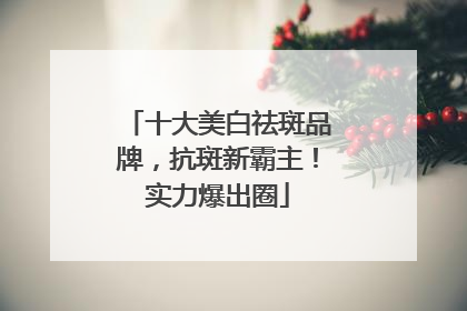 十大美白祛斑品牌，抗斑新霸主！实力爆出圈
