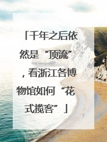 千年之后依然是“顶流”，看浙江各博物馆如何“花式揽客”
