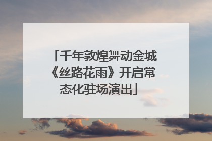 千年敦煌舞动金城《丝路花雨》开启常态化驻场演出
