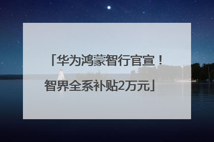 华为鸿蒙智行官宣！智界全系补贴2万元