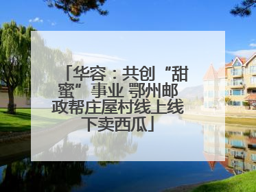 华容：共创“甜蜜”事业 鄂州邮政帮庄屋村线上线下卖西瓜