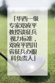 华西一级专家邓应平教授谈征兵视力标准，邓应平四川省征兵办眼科负责人