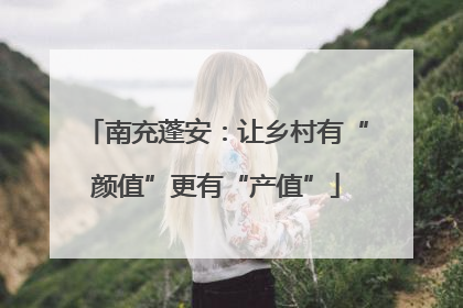 南充蓬安：让乡村有“颜值”更有“产值”