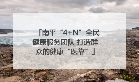 南平“4+N”全民健康服务团队 打造群众的健康“医靠”