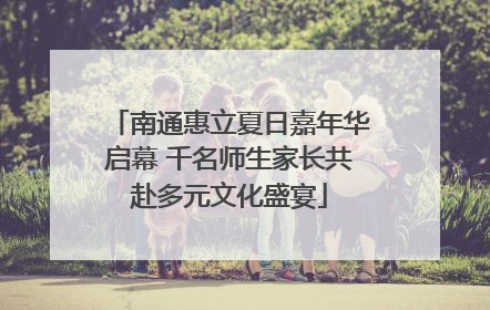 南通惠立夏日嘉年华启幕 千名师生家长共赴多元文化盛宴