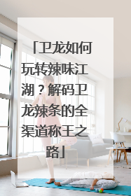 卫龙如何玩转辣味江湖？解码卫龙辣条的全渠道称王之路
