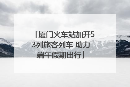 厦门火车站加开53列旅客列车 助力端午假期出行