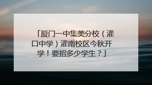 厦门一中集美分校（灌口中学）灌南校区今秋开学！要招多少学生？