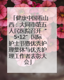 健康中国看山西：大同市第五人民医院召开“5•12”国际护士节暨优秀护理集体与优秀护理工作者表彰大会