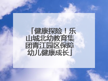 健康探险！乐山城北幼教育集团青江园区保障幼儿健康成长