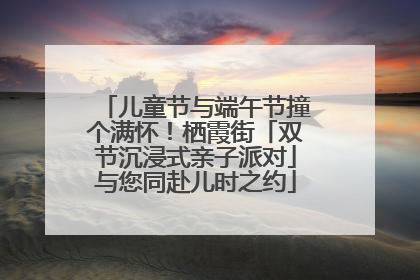 儿童节与端午节撞个满怀！栖霞街「双节沉浸式亲子派对」与您同赴儿时之约