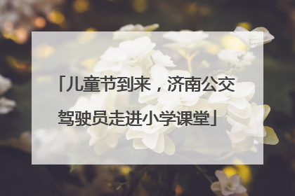儿童节到来，济南公交驾驶员走进小学课堂