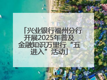 兴业银行福州分行开展2025年普及金融知识万里行“五进入”活动
