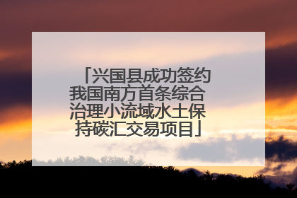 兴国县成功签约我国南方首条综合治理小流域水土保持碳汇交易项目