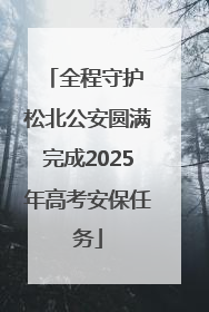 全程守护 松北公安圆满完成2025年高考安保任务