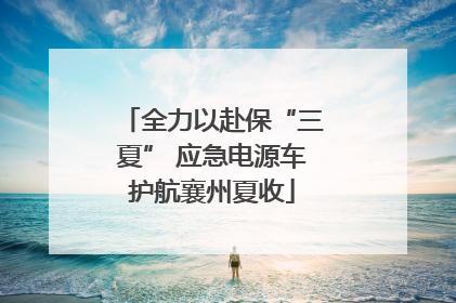 全力以赴保“三夏” 应急电源车护航襄州夏收