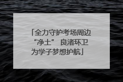 全力守护考场周边“净土” 良渚环卫为学子梦想护航