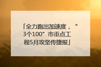 全力跑出加速度，“3个100”市重点工程5月攻坚传捷报