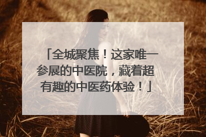 全城聚焦！这家唯一参展的中医院，藏着超有趣的中医药体验！