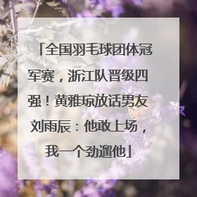 全国羽毛球团体冠军赛，浙江队晋级四强！黄雅琼放话男友刘雨辰：他敢上场，我一个劲遛他