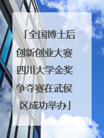全国博士后创新创业大赛四川大学金奖争夺赛在武侯区成功举办