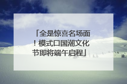 全是惊喜名场面！模式口国潮文化节即将端午启程