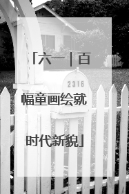 六一｜百幅童画绘就时代新貌