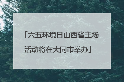 六五环境日山西省主场活动将在大同市举办
