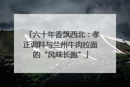 六十年香飘西北：孝正调料与兰州牛肉拉面的“风味长跑”