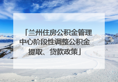 兰州住房公积金管理中心阶段性调整公积金提取、贷款政策