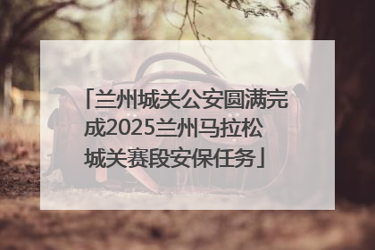 兰州城关公安圆满完成2025兰州马拉松城关赛段安保任务