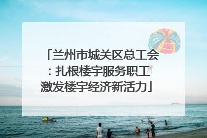 兰州市城关区总工会：扎根楼宇服务职工 激发楼宇经济新活力