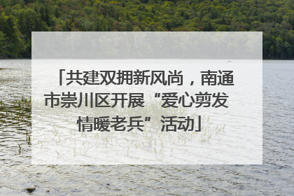 共建双拥新风尚，南通市崇川区开展“爱心剪发 情暖老兵”活动