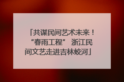 共谋民间艺术未来！“春雨工程” 浙江民间文艺走进吉林蛟河