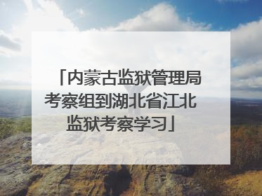 内蒙古监狱管理局考察组到湖北省江北监狱考察学习