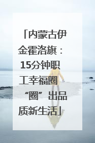 内蒙古伊金霍洛旗：15分钟职工幸福圈 “圈”出品质新生活