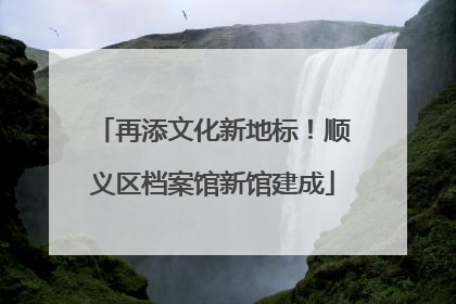 再添文化新地标！顺义区档案馆新馆建成