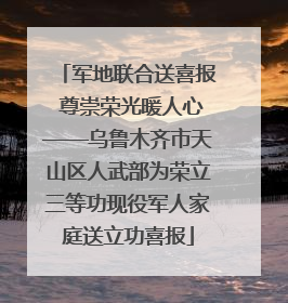 军地联合送喜报 尊崇荣光暖人心——乌鲁木齐市天山区人武部为荣立三等功现役军人家庭送立功喜报