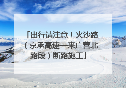 出行请注意！火沙路（京承高速—来广营北路段）断路施工