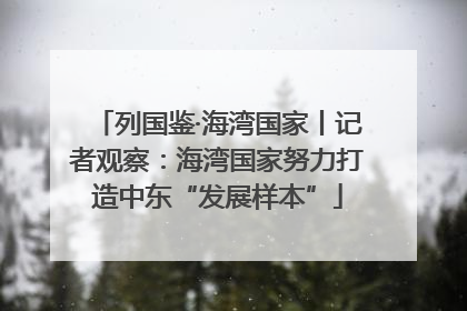 列国鉴·海湾国家丨记者观察：海湾国家努力打造中东“发展样本”