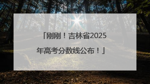 刚刚！吉林省2025年高考分数线公布！