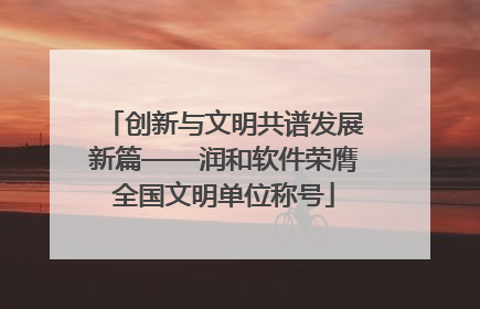 创新与文明共谱发展新篇——润和软件荣膺全国文明单位称号