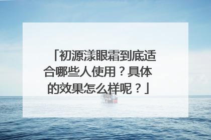 初源漾眼霜到底适合哪些人使用？具体的效果怎么样呢？